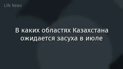 В каких областях Казахстана ожидается засуха в июле
