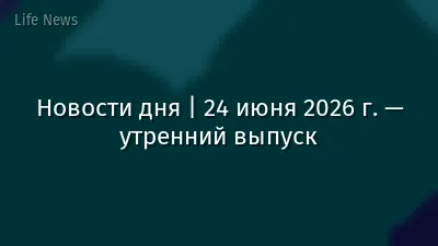Новости дня | 24 июня 2026 г. — утренний выпуск