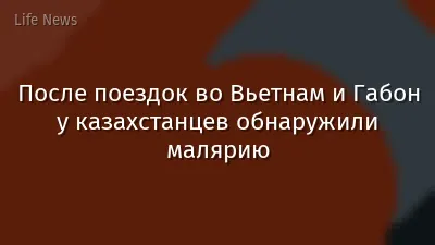После поездок во Вьетнам и Габон у казахстанцев обнаружили малярию
