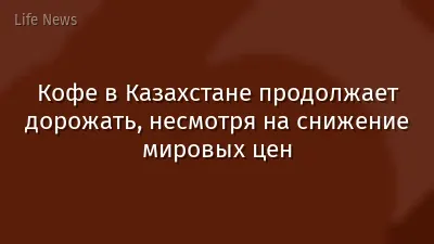 Кофе в Казахстане продолжает дорожать, несмотря на снижение мировых цен