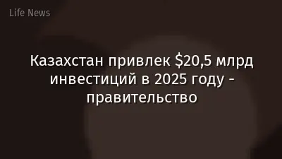 Казахстан привлек $20,5 млрд инвестиций в 2025 году - правительство