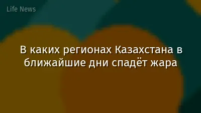 В каких регионах Казахстана в ближайшие дни спадёт жара