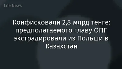 Конфисковали 2,8 млрд тенге: предполагаемого главу ОПГ экстрадировали из Польши в Казахстан