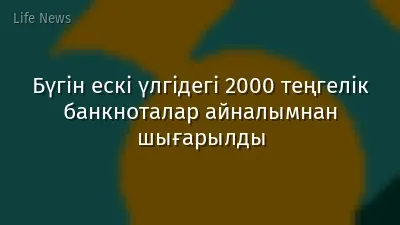 Бүгін ескі үлгідегі 2000 теңгелік банкноталар айналымнан шығарылды