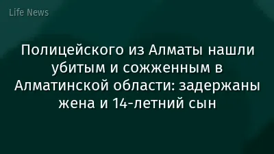 Полицейского из Алматы нашли убитым и сожженным в Алматинской области: задержаны жена и 14-летний сын
