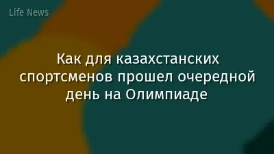 Как для казахстанских спортсменов прошел очередной день на Олимпиаде