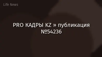 PRO КАДРЫ KZ » публикация №54236