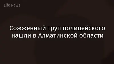 Сожженный труп полицейского нашли в Алматинской области