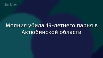 Молния убила 19-летнего парня в Актюбинской области