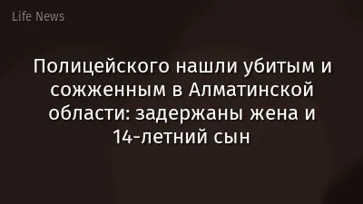 Полицейского нашли убитым и сожженным в Алматинской области: задержаны жена и 14-летний сын