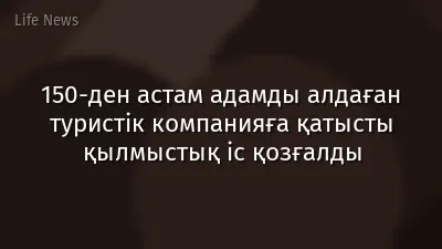150-ден астам адамды алдаған туристік компанияға қатысты қылмыстық іс қозғалды