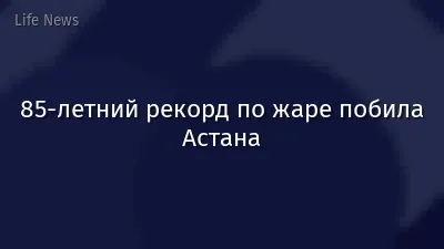 85-летний рекорд по жаре побила Астана