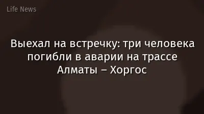 Выехал на встречку: три человека погибли в аварии на трассе Алматы – Хоргос