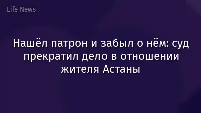 Нашёл патрон и забыл о нём: суд прекратил дело в отношении жителя Астаны