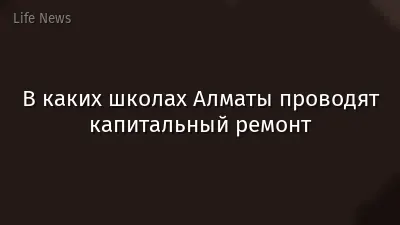 В каких школах Алматы проводят капитальный ремонт