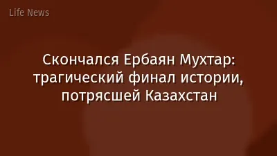 Скончался Ербаян Мухтар: трагический финал истории, потрясшей Казахстан
