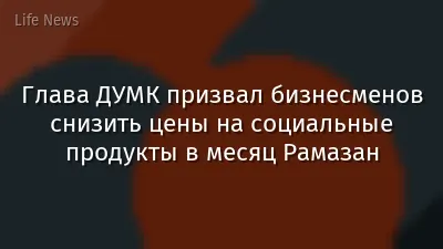Глава ДУМК призвал бизнесменов снизить цены на социальные продукты в месяц Рамазан