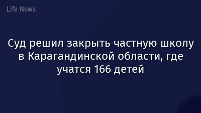 Суд решил закрыть частную школу в Карагандинской области, где учатся 166 детей