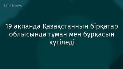 19 ақпанда Қазақстанның бірқатар облысында тұман мен бұрқасын күтіледі