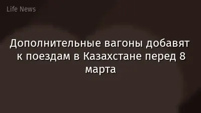 Дополнительные вагоны добавят к поездам в Казахстане перед 8 марта