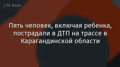 Пять человек, включая ребенка, пострадали в ДТП на трассе в Карагандинской области