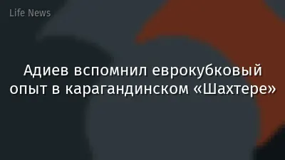 Адиев вспомнил еврокубковый опыт в карагандинском «Шахтере»