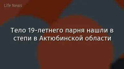 Тело 19-летнего парня нашли в степи в Актюбинской области