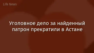Уголовное дело за найденный патрон прекратили в Астане
