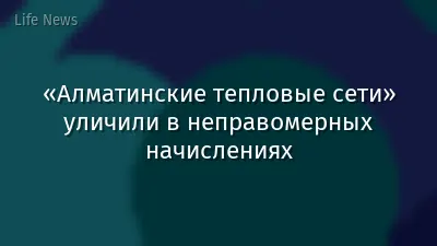 «Алматинские тепловые сети» уличили в неправомерных начислениях