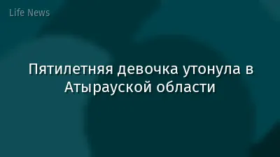 Пятилетняя девочка утонула в Атырауской области