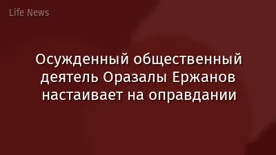 Осужденный общественный деятель Оразалы Ержанов настаивает на оправдании
