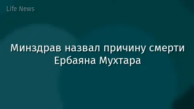 Минздрав назвал причину смерти Ербаяна Мухтара