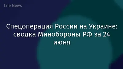 Спецоперация России на Украине: сводка Минобороны РФ за 24 июня