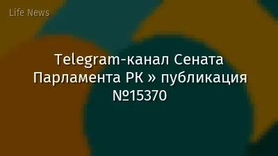 Telegram-канал Сената Парламента РК » публикация №15370