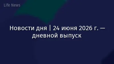 Новости дня | 24 июня 2026 г. — дневной выпуск