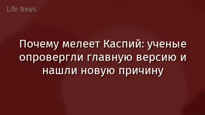 Почему мелеет Каспий: ученые опровергли главную версию и нашли новую причину