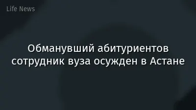 Обманувший абитуриентов сотрудник вуза осужден в Астане