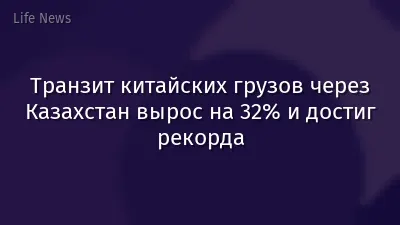 Транзит китайских грузов через Казахстан вырос на 32% и достиг рекорда
