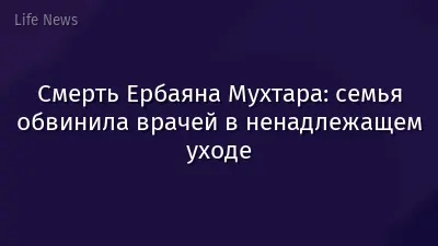 Смерть Ербаяна Мухтара: семья обвинила врачей в ненадлежащем уходе