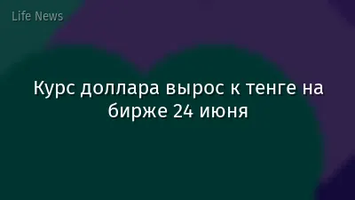 Курс доллара вырос к тенге на бирже 24 июня
