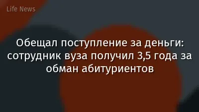 Обещал поступление за деньги: сотрудник вуза получил 3,5 года за обман абитуриентов