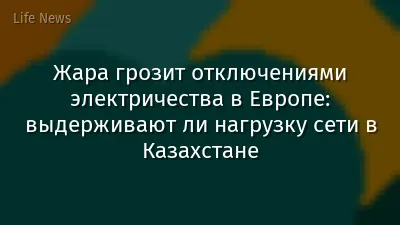 Жара грозит отключениями электричества в Европе: выдерживают ли нагрузку сети в Казахстане