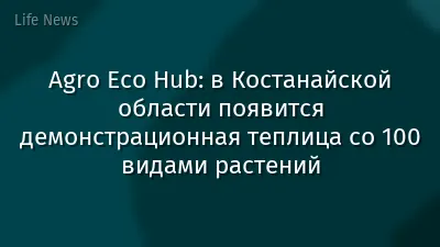 Agro Eco Hub: в Костанайской области появится демонстрационная теплица со 100 видами растений