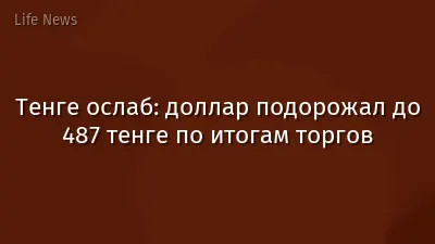 Тенге ослаб: доллар подорожал до 487 тенге по итогам торгов
