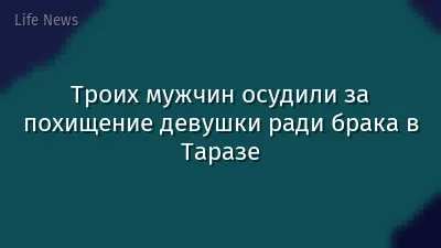 Троих мужчин осудили за похищение девушки ради брака в Таразе