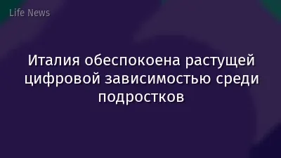 Италия обеспокоена растущей цифровой зависимостью среди подростков