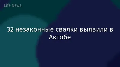 32 незаконные свалки выявили в Актобе