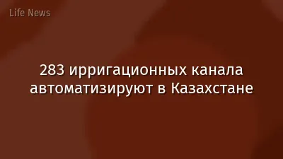 283 ирригационных канала автоматизируют в Казахстане