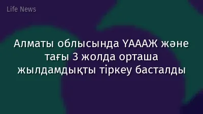 Алматы облысында ҮАААЖ және тағы 3 жолда орташа жылдамдықты тіркеу басталды