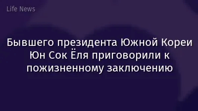 Бывшего президента Южной Кореи Юн Сок Ёля приговорили к пожизненному заключению